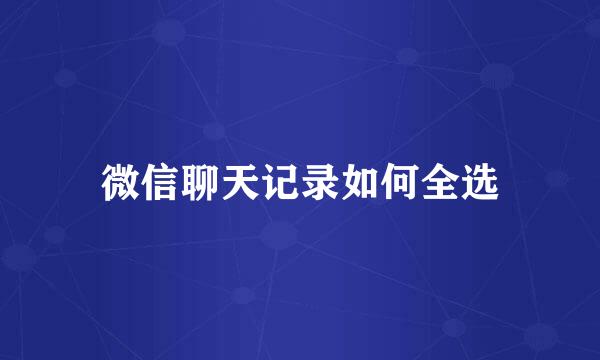 微信聊天记录如何全选