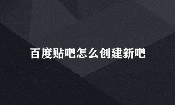 百度贴吧怎么创建新吧
