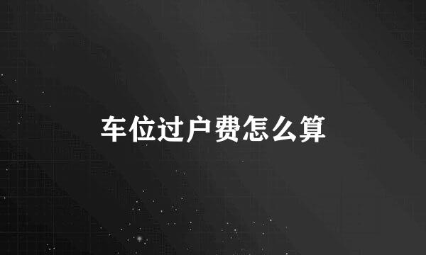 车位过户费怎么算
