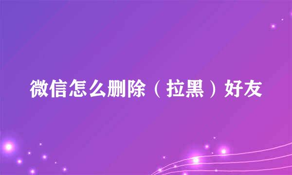 微信怎么删除（拉黑）好友