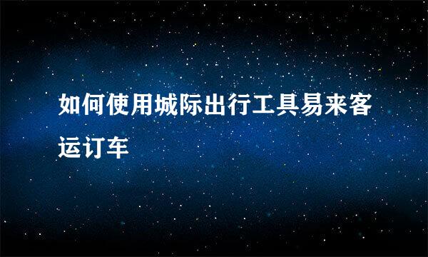 如何使用城际出行工具易来客运订车