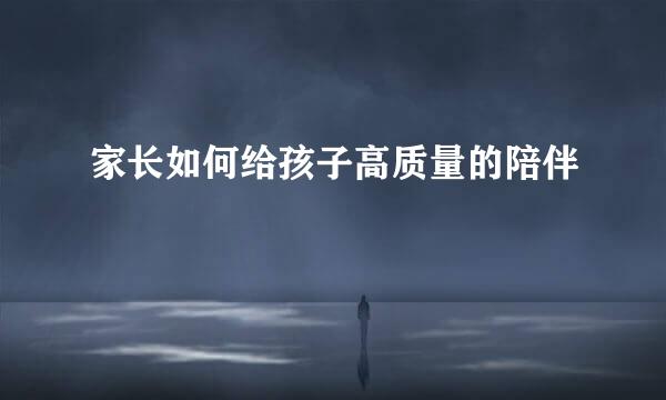 家长如何给孩子高质量的陪伴