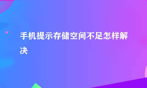 手机提示存储空间不足怎样解决