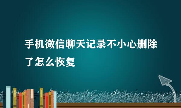 手机微信聊天记录不小心删除了怎么恢复