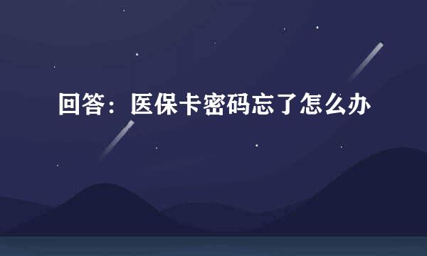 回答：医保卡密码忘了怎么办