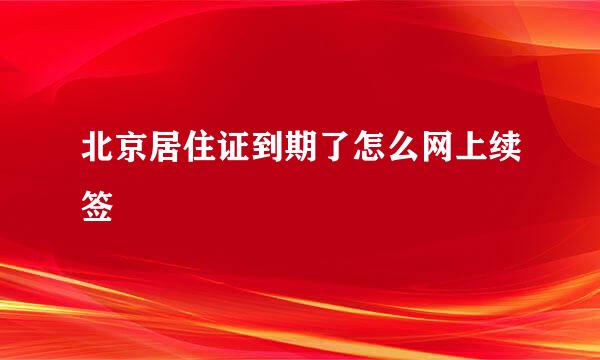 北京居住证到期了怎么网上续签