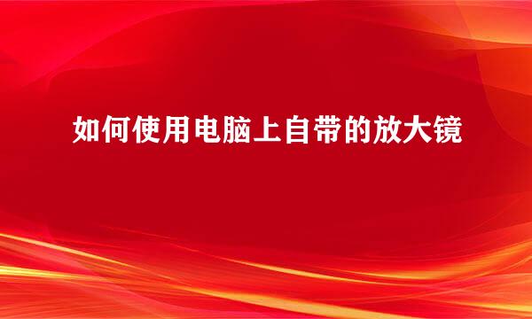 如何使用电脑上自带的放大镜