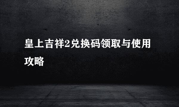 皇上吉祥2兑换码领取与使用攻略