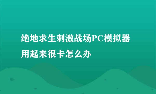 绝地求生刺激战场PC模拟器用起来很卡怎么办
