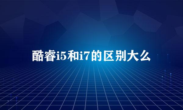 酷睿i5和i7的区别大么