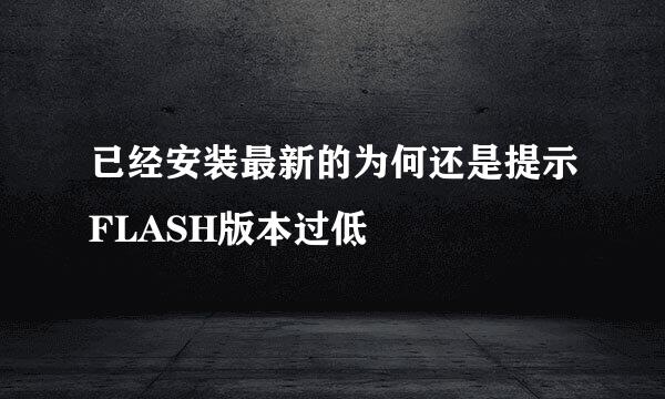 已经安装最新的为何还是提示FLASH版本过低