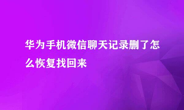 华为手机微信聊天记录删了怎么恢复找回来
