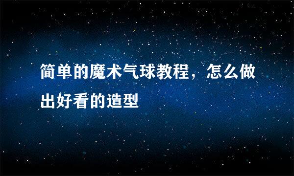 简单的魔术气球教程，怎么做出好看的造型
