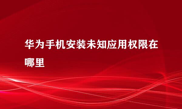 华为手机安装未知应用权限在哪里