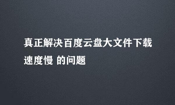 真正解决百度云盘大文件下载速度慢 的问题
