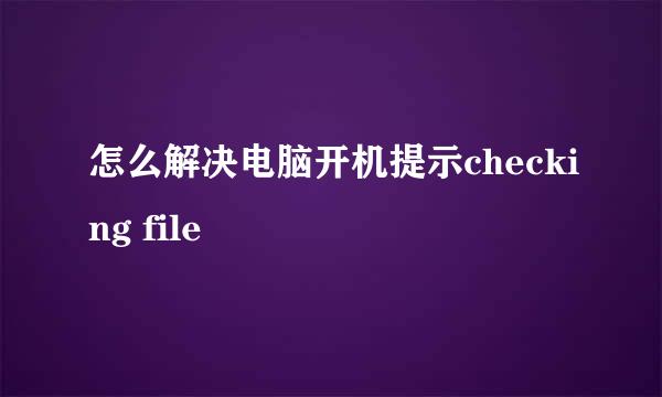 怎么解决电脑开机提示checking file