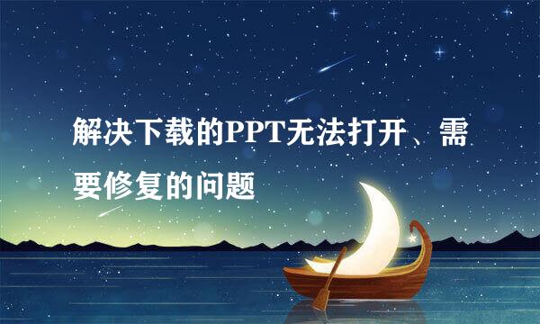解决下载的PPT无法打开、需要修复的问题