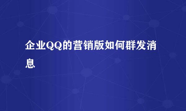 企业QQ的营销版如何群发消息