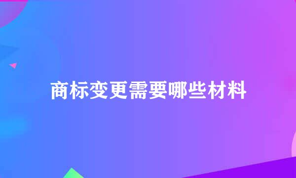 商标变更需要哪些材料