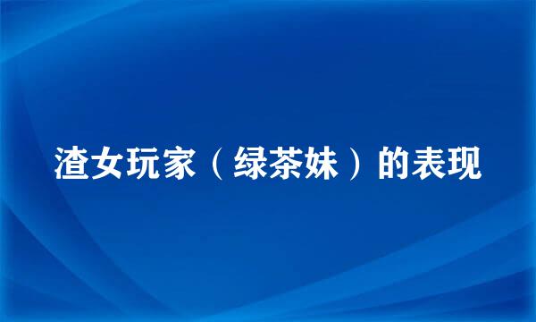 渣女玩家（绿茶妹）的表现