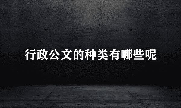 行政公文的种类有哪些呢
