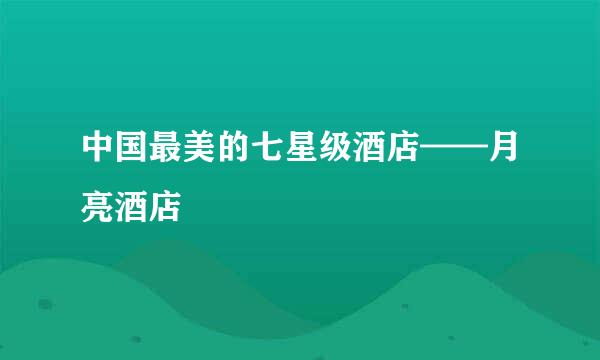 中国最美的七星级酒店——月亮酒店
