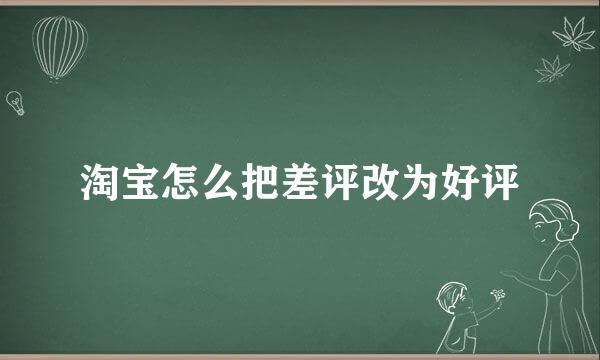 淘宝怎么把差评改为好评