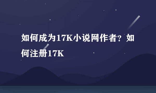 如何成为17K小说网作者？如何注册17K