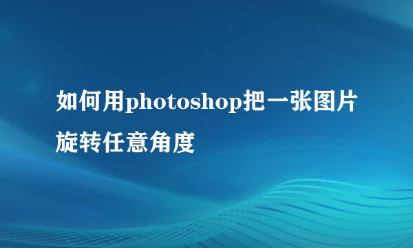 如何用photoshop把一张图片旋转任意角度