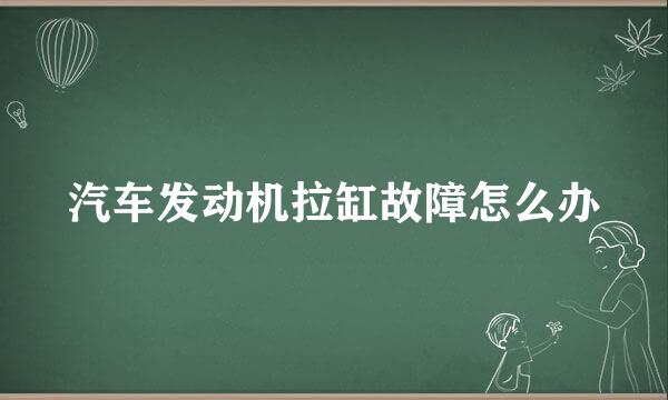 汽车发动机拉缸故障怎么办