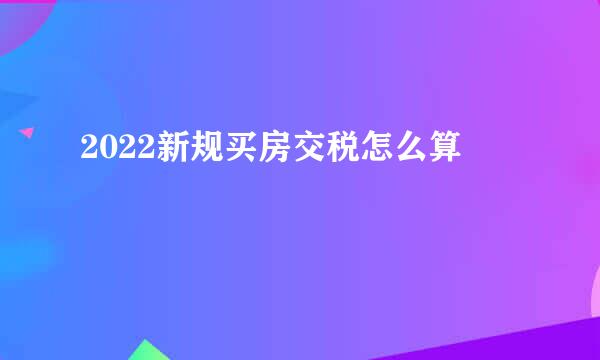 2022新规买房交税怎么算