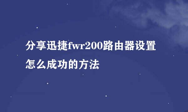 分享迅捷fwr200路由器设置怎么成功的方法