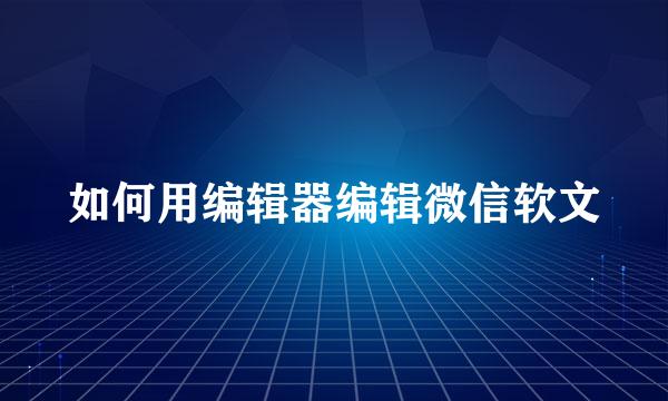 如何用编辑器编辑微信软文