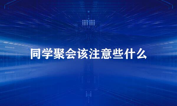 同学聚会该注意些什么