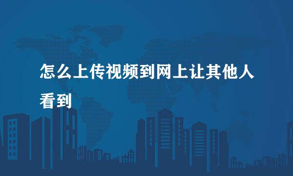 怎么上传视频到网上让其他人看到