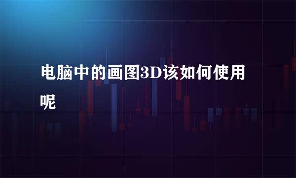 电脑中的画图3D该如何使用呢