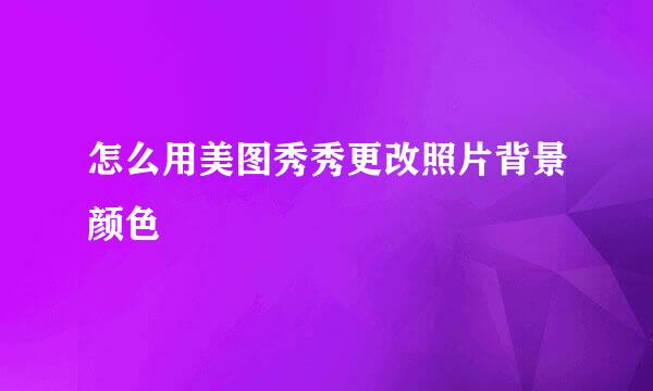 怎么用美图秀秀更改照片背景颜色