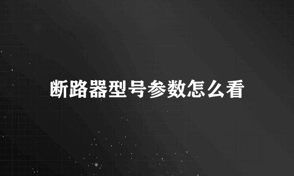 断路器型号参数怎么看