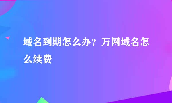 域名到期怎么办？万网域名怎么续费
