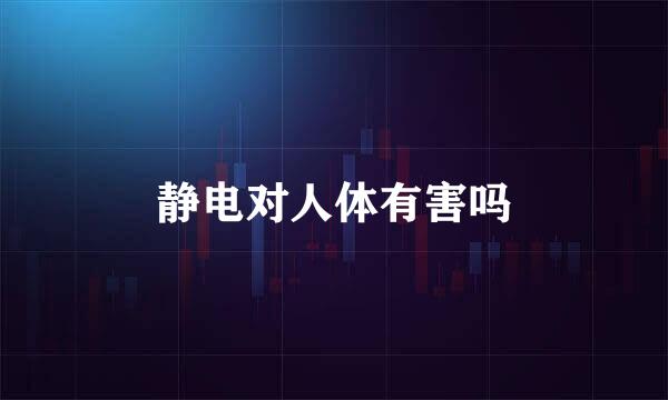 静电对人体有害吗