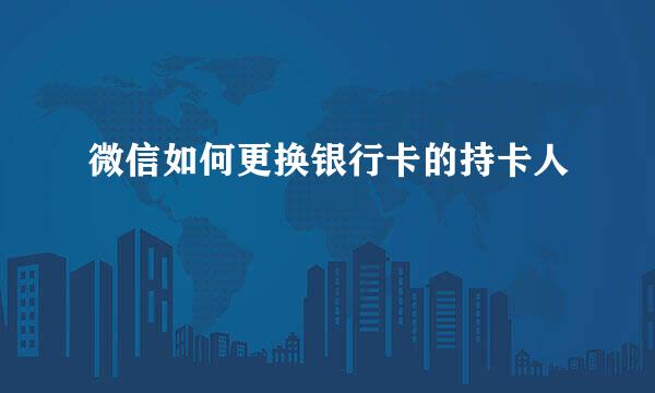 微信如何更换银行卡的持卡人