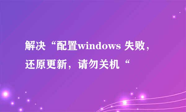 解决“配置windows 失败，还原更新，请勿关机“