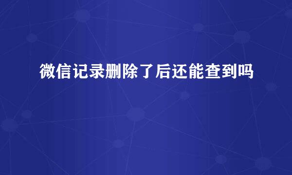 微信记录删除了后还能查到吗