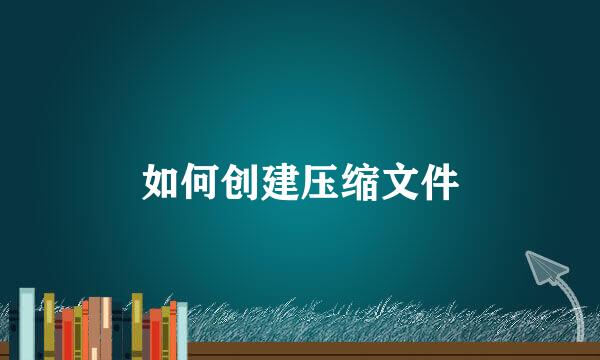 如何创建压缩文件