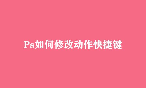 Ps如何修改动作快捷键