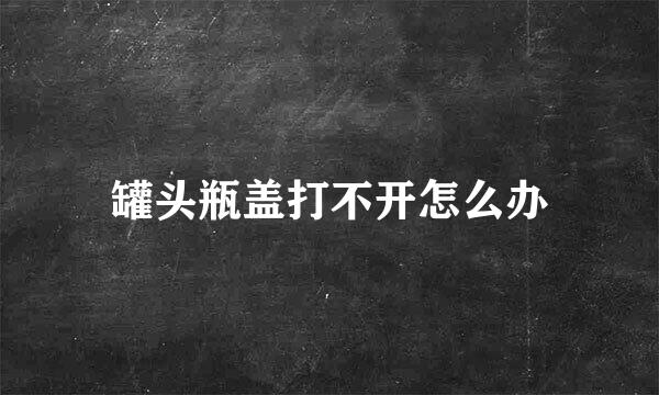 罐头瓶盖打不开怎么办