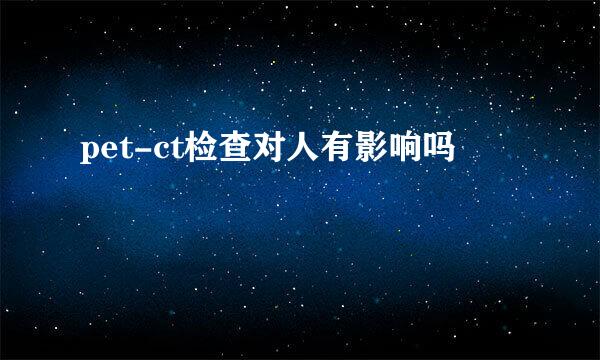 pet-ct检查对人有影响吗