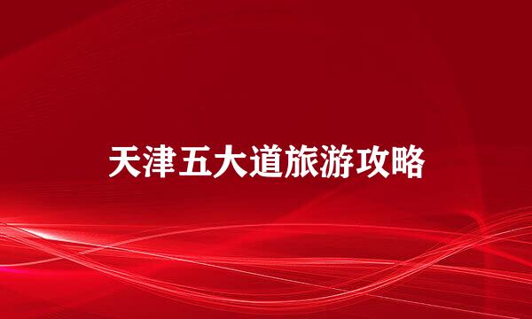 天津五大道旅游攻略