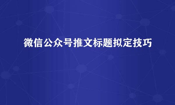 微信公众号推文标题拟定技巧