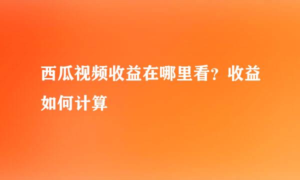 西瓜视频收益在哪里看？收益如何计算